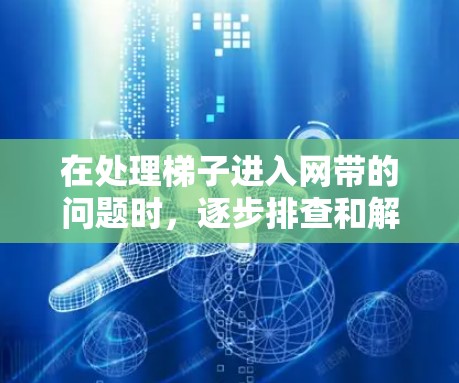 在处理梯子进入网带的问题时,逐步排查和解决步骤如下 在处理梯子进入网带的问题时,逐步排查和解决步骤如下