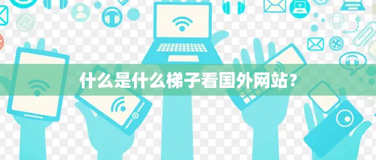 什么是什么梯子看国外网站？