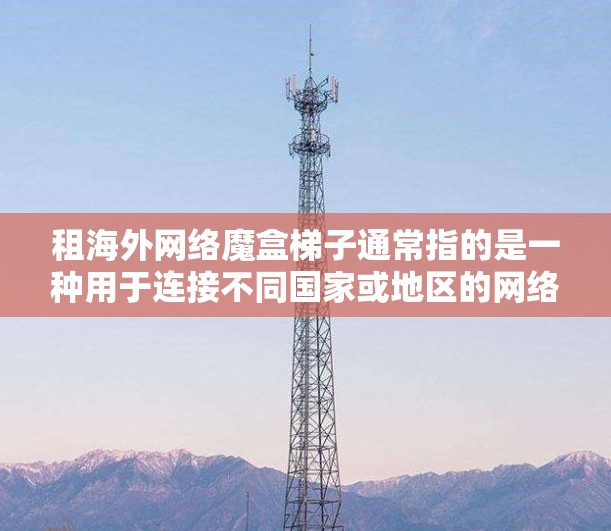 租海外网络魔盒梯子通常指的是一种用于连接不同国家或地区的网络设备的工具。这种设备可以用于视频会议、远程协作、文件传输等场景。如果你需要租用这样的设备，以下是一些考虑因素和建议