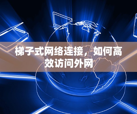 梯子式网络连接，如何高效访问外网