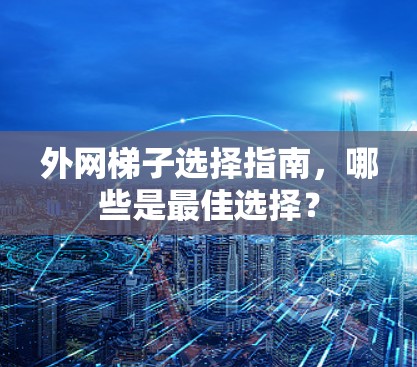 外网梯子选择指南，哪些是最佳选择？