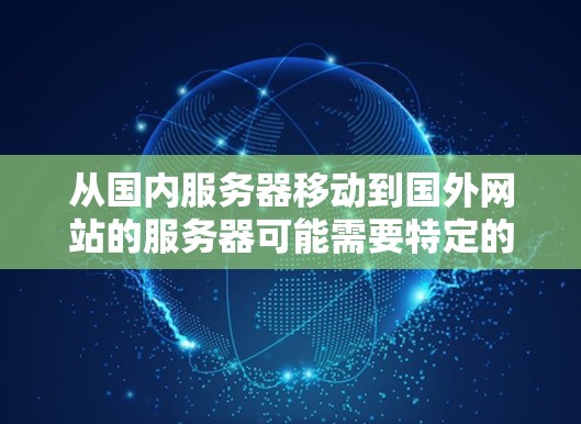 从国内服务器移动到国外网站的服务器可能需要特定的工具和步骤。以下是一个通用的解决方案,适用于大多数情况 从国内服务器移动到国外网站的服务器可能需要特定的工具和步骤。以下是一个通用的解决方案,适用于大多数情况