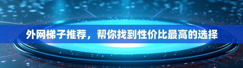 外网梯子推荐,帮你找到性价比最高的选择