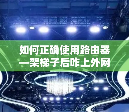 如何正确使用路由器—架梯子后咋上外网