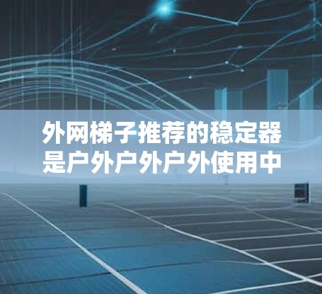 外网梯子推荐的稳定器是户外户外户外使用中非常重要的产品，因为它们能够帮助你在户外使用外网时保持结构的稳固。以下是一些推荐的稳定器型号，供你参考