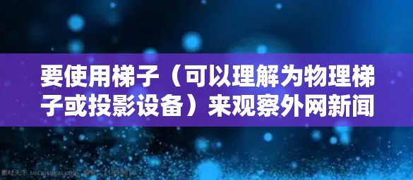 要使用梯子（可以理解为物理梯子或投影设备）来观察外网新闻，可以按照以下步骤进行