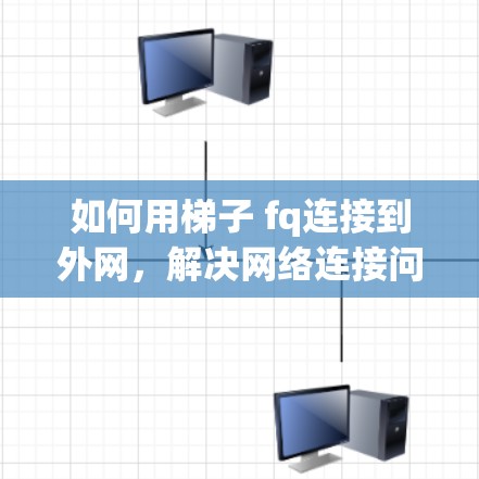 如何用梯子 fq连接到外网,解决网络连接问题的实用指南