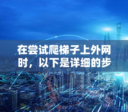 在尝试爬梯子上外网时，以下是详细的步骤和准备指南