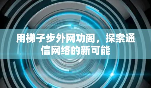 用梯子步外网功阁，探索通信网络的新可能