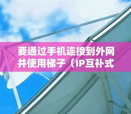 要通过手机连接到外网并使用梯子（IP互补式）连接到服务器，您可以按照以下步骤进行操作