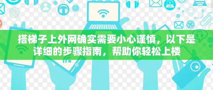 搭梯子上外网确实需要小心谨慎，以下是详细的步骤指南，帮助你轻松上楼