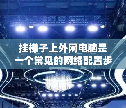 挂梯子上外网电脑是一个常见的网络配置步骤，以下是一些详细且系统化的步骤指南