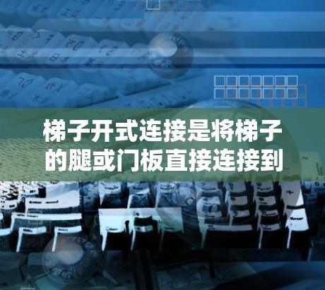 梯子开式连接是将梯子的腿或门板直接连接到外部结构，如外部墙或柱子，以增加梯子的稳定性。以下是详细的信息