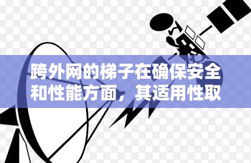 跨外网的梯子在确保安全和性能方面,其适用性取决于其设计和配置。以下是对使用跨外网梯子的综合评价 跨外网的梯子在确保安全和性能方面,其适用性取决于其设计和配置。以下是对使用跨外网梯子的综合评价