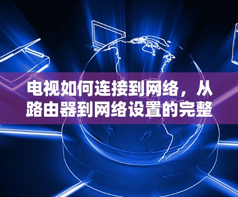 电视如何连接到网络，从路由器到网络设置的完整指南