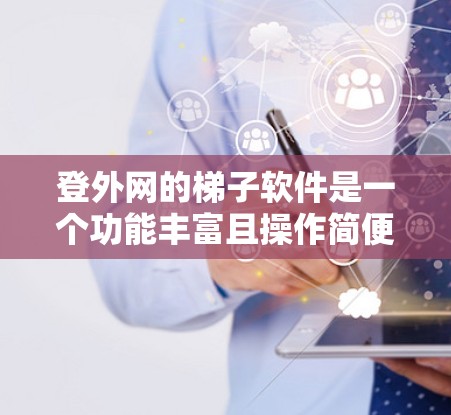 登外网的梯子软件是一个功能丰富且操作简便的VPN配置工具，旨在帮助用户轻松管理和配置他们的VPN环境。以下是对登外网梯子软件的详细总结