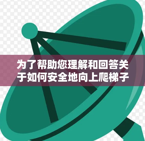 为了帮助您理解和回答关于如何安全地向上爬梯子的问题,以下是一个分步的指南
