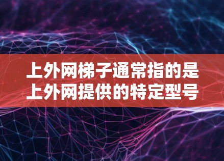 上外网梯子通常指的是上外网提供的特定型号的网络设备，比如路由器、交换机、手机数据线等。上外网是一个知名的网络服务提供商，提供多种网络解决方案，包括互联网、移动数据、云计算、物联网等服务