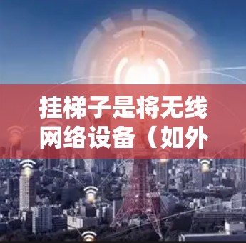 挂梯子是将无线网络设备(如外网设备)连接到手机上的一种操作,具体步骤如下