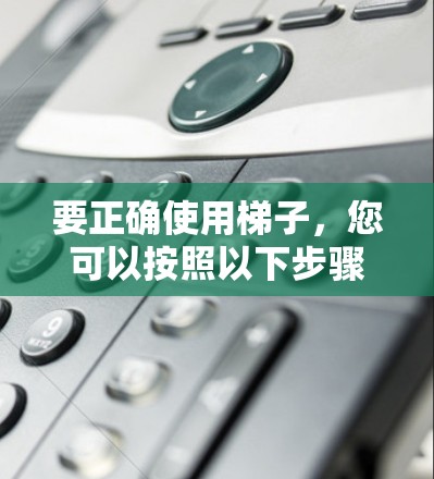 要正确使用梯子，您可以按照以下步骤操作