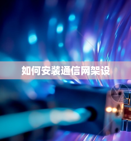 如何安装通信网架设 如何安装通信网架设