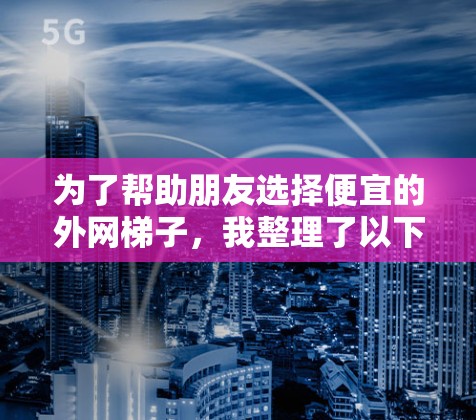 为了帮助朋友选择便宜的外网梯子，我整理了以下推荐选项，涵盖了价格、功能和售后服务