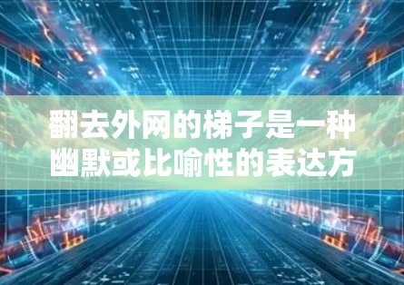 翻去外网的梯子是一种幽默或比喻性的表达方式，通常用于表达翻转或翻转外网的结构，或者是一种幽默的表达方式。以下是对该表达的详细分析