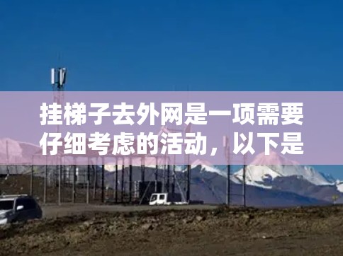 挂梯子去外网是一项需要仔细考虑的活动,以下是一步步的指南 挂梯子去外网是一项需要仔细考虑的活动,以下是一步步的指南