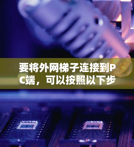 要将外网梯子连接到PC端，可以按照以下步骤操作