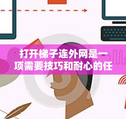 打开梯子连外网是一项需要技巧和耐心的任务，以下是一些建议和步骤，帮助您顺利完成这一操作