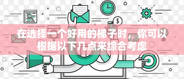 在选择一个好用的梯子时，你可以根据以下几点来综合考虑