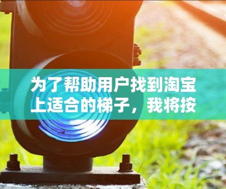 为了帮助用户找到淘宝上适合的梯子，我将按照以下步骤进行分析和推荐