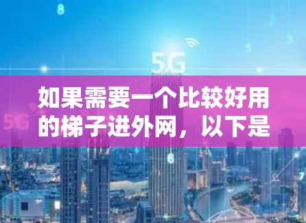 如果需要一个比较好用的梯子进外网,以下是一些推荐的类型和特点,供参考 如果需要一个比较好用的梯子进外网,以下是一些推荐的类型和特点,供参考