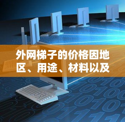外网梯子的价格因地区、用途、材料以及工时等多方面因素而有所不同。以下是一些常见的价格范围和注意事项