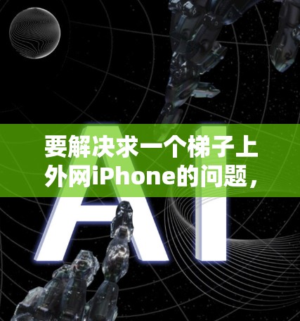 要解决求一个梯子上外网iPhone的问题，可以按照以下步骤进行