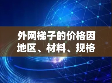 外网梯子的价格因地区、材料、规格和需求而异,以下是一些关键因素和可能的价格范围 外网梯子的价格因地区、材料、规格和需求而异,以下是一些关键因素和可能的价格范围