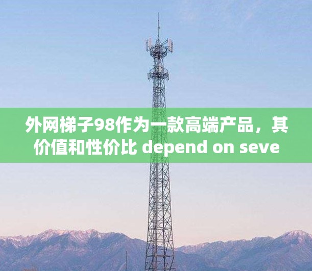 外网梯子98作为一款高端产品，其价值和性价比 depend on several factors。以下是对该产品的综合分析