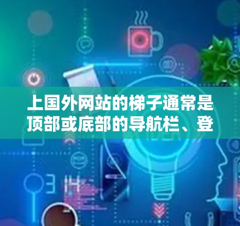 上国外网站的梯子通常是顶部或底部的导航栏、登录入口或某些特定功能的按钮。以下是几种可能的梯子位置和作用