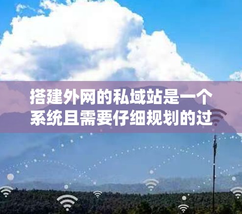搭建外网的私域站是一个系统且需要仔细规划的过程，以下是一个逐步指南，帮助你高效地搭建外网的私域站