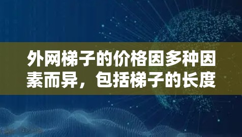外网梯子的价格因多种因素而异，包括梯子的长度、材料、固定方式、稳定性、安装成本、附加物的重量以及供应商的报价。以下是一些关键因素及其对价格的影响