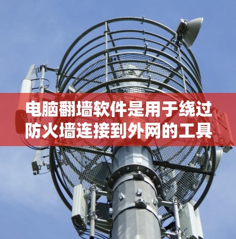 电脑翻墙软件是用于绕过防火墙连接到外网的工具。以下是对翻墙软件的详细介绍 电脑翻墙软件是用于绕过防火墙连接到外网的工具。以下是对翻墙软件的详细介绍