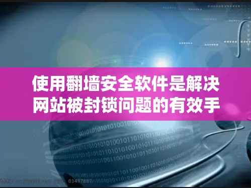 使用翻墙安全软件是解决网站被封锁问题的有效手段，但使用前需要充分准备和谨慎操作。以下是一个结构化的指南，帮助您系统地理解和使用翻墙安全软件