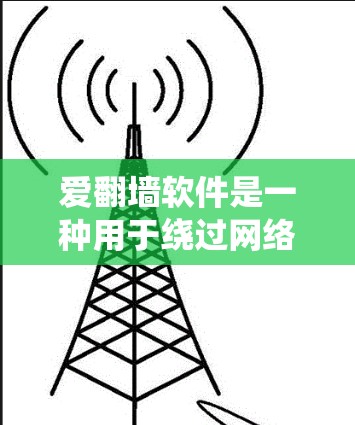 爱翻墙软件是一种用于绕过网络防火墙或其他网络审查的工具，其功能包括文件传输、远程登录和远程访问。以下是关于爱翻墙软件的详细总结