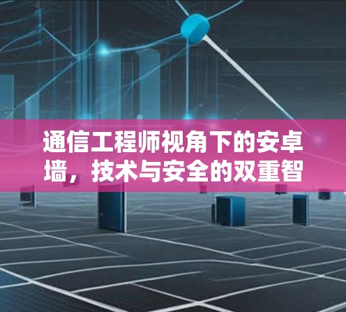 通信工程师视角下的安卓墙，技术与安全的双重智慧