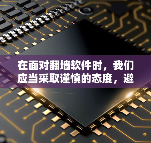 在面对翻墙软件时，我们应当采取谨慎的态度，避免使用可能侵犯版权或安全的工具。以下是一些关键点和建议