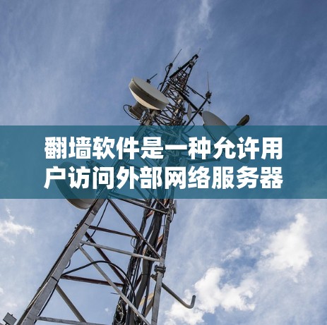 翻墙软件是一种允许用户访问外部网络服务器内容的工具，通常用于管理和管理翻墙内容，包括设置访问权限、管理翻墙服务器和设备等。以下是关于翻墙软件的详细信息