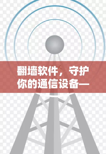 翻墙软件，守护你的通信设备—一个专业而实用的指南