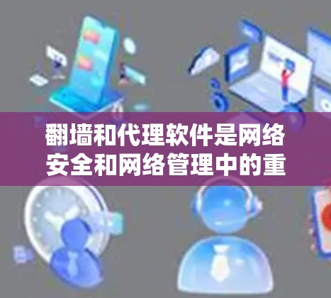 翻墙和代理软件是网络安全和网络管理中的重要工具，它们在保障设备访问权限和处理网络请求方面发挥着关键作用。以下是对这两个概念的详细分析和总结