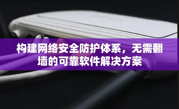 构建网络安全防护体系，无需翻墙的可靠软件解决方案