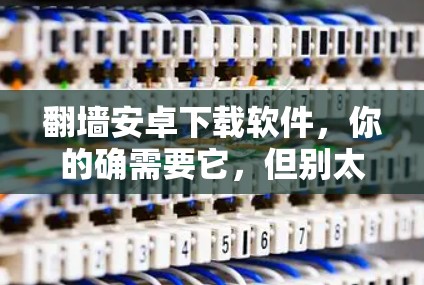 翻墙安卓下载软件，你的确需要它，但别太依赖